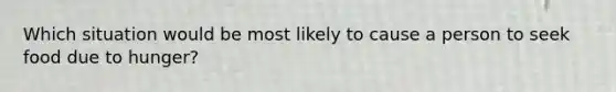 Which situation would be most likely to cause a person to seek food due to hunger?