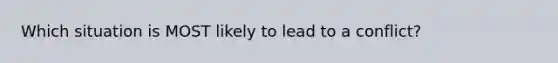 Which situation is MOST likely to lead to a conflict?