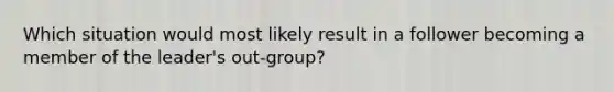 Which situation would most likely result in a follower becoming a member of the leader's out-group?