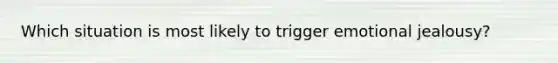 Which situation is most likely to trigger emotional jealousy?