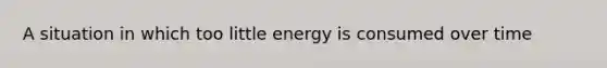 A situation in which too little energy is consumed over time