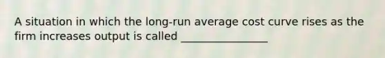 A situation in which the long-run average cost curve rises as the firm increases output is called ________________