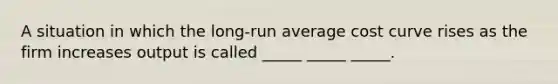 A situation in which the long-run average cost curve rises as the firm increases output is called _____ _____ _____.