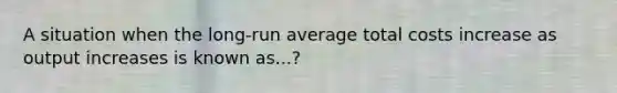 A situation when the long-run average total costs increase as output increases is known as...?
