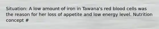 Situation: A low amount of iron in Tawana's red blood cells was the reason for her loss of appetite and low energy level. Nutrition concept #