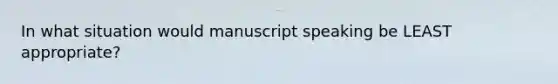 In what situation would manuscript speaking be LEAST appropriate?