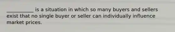 ___________ is a situation in which so many buyers and sellers exist that no single buyer or seller can individually influence market prices.