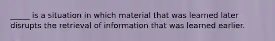 _____ is a situation in which material that was learned later disrupts the retrieval of information that was learned earlier.