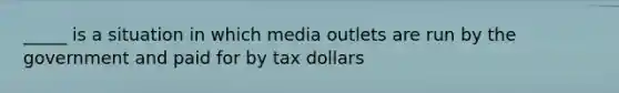 _____ is a situation in which media outlets are run by the government and paid for by tax dollars