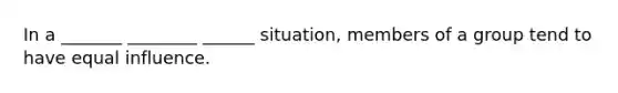 In a _______ ________ ______ situation, members of a group tend to have equal influence.