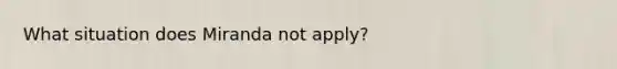 What situation does Miranda not apply?