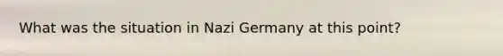 What was the situation in Nazi Germany at this point?