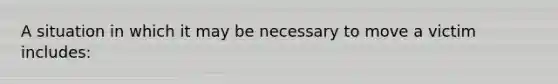 A situation in which it may be necessary to move a victim includes: