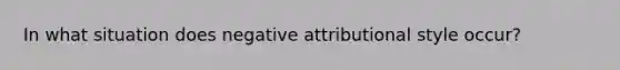 In what situation does negative attributional style occur?