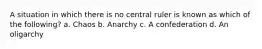 A situation in which there is no central ruler is known as which of the following? a. Chaos b. Anarchy c. A confederation d. An oligarchy