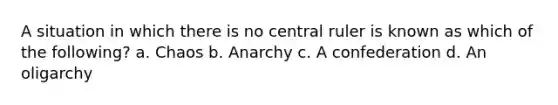 A situation in which there is no central ruler is known as which of the following? a. Chaos b. Anarchy c. A confederation d. An oligarchy