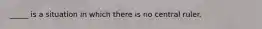 _____ is a situation in which there is no central ruler.