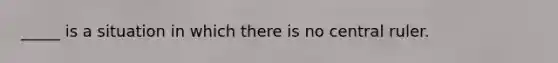 _____ is a situation in which there is no central ruler.