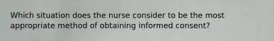 Which situation does the nurse consider to be the most appropriate method of obtaining informed consent?