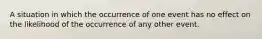 A situation in which the occurrence of one event has no effect on the likelihood of the occurrence of any other event.