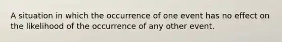 A situation in which the occurrence of one event has no effect on the likelihood of the occurrence of any other event.