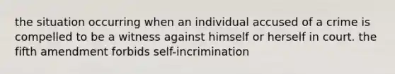 the situation occurring when an individual accused of a crime is compelled to be a witness against himself or herself in court. the fifth amendment forbids self-incrimination