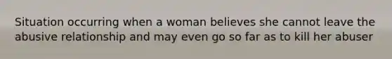 Situation occurring when a woman believes she cannot leave the abusive relationship and may even go so far as to kill her abuser