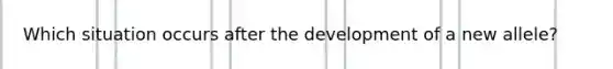 Which situation occurs after the development of a new allele?