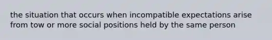 the situation that occurs when incompatible expectations arise from tow or more social positions held by the same person