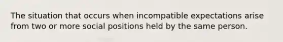 The situation that occurs when incompatible expectations arise from two or more social positions held by the same person.