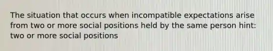 The situation that occurs when incompatible expectations arise from two or more social positions held by the same person hint: two or more social positions