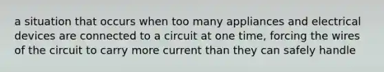 a situation that occurs when too many appliances and electrical devices are connected to a circuit at one time, forcing the wires of the circuit to carry more current than they can safely handle