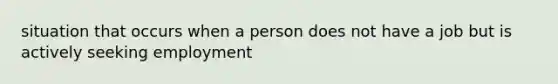 situation that occurs when a person does not have a job but is actively seeking employment