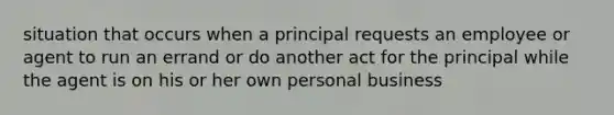 situation that occurs when a principal requests an employee or agent to run an errand or do another act for the principal while the agent is on his or her own personal business