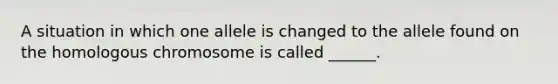 A situation in which one allele is changed to the allele found on the homologous chromosome is called ______.