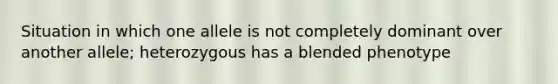 Situation in which one allele is not completely dominant over another allele; heterozygous has a blended phenotype