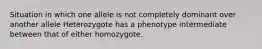 Situation in which one allele is not completely dominant over another allele Heterozygote has a phenotype intermediate between that of either homozygote.