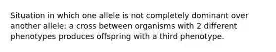 Situation in which one allele is not completely dominant over another allele; a cross between organisms with 2 different phenotypes produces offspring with a third phenotype.