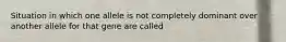 Situation in which one allele is not completely dominant over another allele for that gene are called