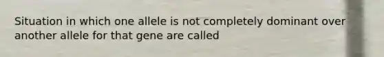 Situation in which one allele is not completely dominant over another allele for that gene are called