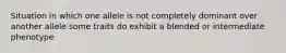 Situation in which one allele is not completely dominant over another allele some traits do exhibit a blended or intermediate phenotype