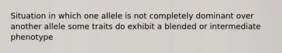 Situation in which one allele is not completely dominant over another allele some traits do exhibit a blended or intermediate phenotype