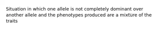 Situation in which one allele is not completely dominant over another allele and the phenotypes produced are a mixture of the traits