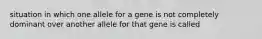 situation in which one allele for a gene is not completely dominant over another allele for that gene is called