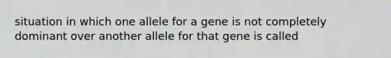 situation in which one allele for a gene is not completely dominant over another allele for that gene is called