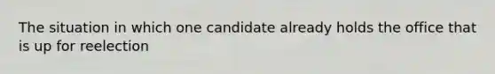 The situation in which one candidate already holds the office that is up for reelection