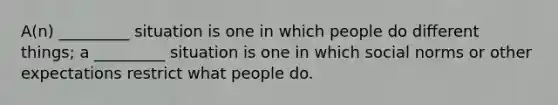 A(n) _________ situation is one in which people do different things; a _________ situation is one in which social norms or other expectations restrict what people do.