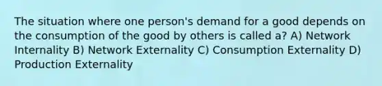 The situation where one person's demand for a good depends on the consumption of the good by others is called a? A) Network Internality B) Network Externality C) Consumption Externality D) Production Externality