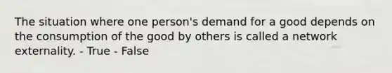 The situation where one person's demand for a good depends on the consumption of the good by others is called a network externality. - True - False