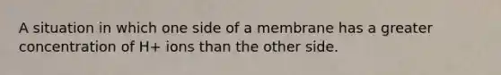 A situation in which one side of a membrane has a greater concentration of H+ ions than the other side.